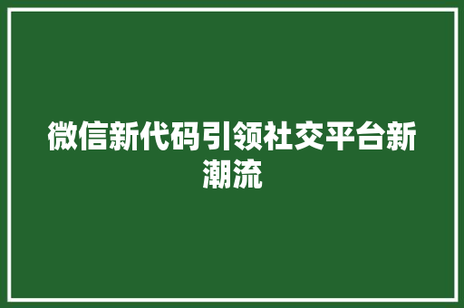 微信新代码引领社交平台新潮流