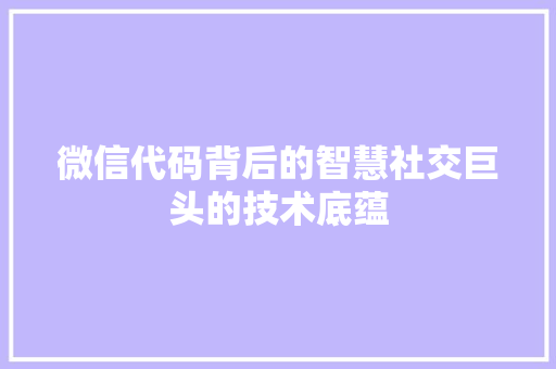 微信代码背后的智慧社交巨头的技术底蕴