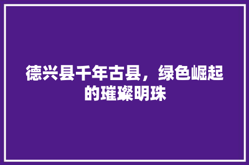 德兴县千年古县，绿色崛起的璀璨明珠
