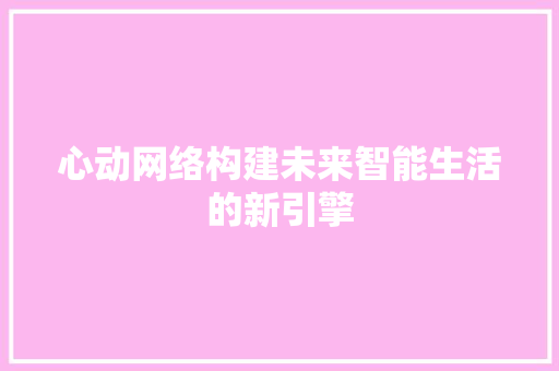 心动网络构建未来智能生活的新引擎