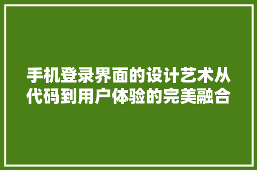 手机登录界面的设计艺术从代码到用户体验的完美融合