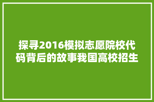 探寻2016模拟志愿院校代码背后的故事我国高校招生录取机制