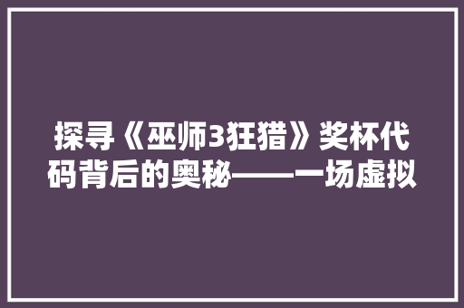 探寻《巫师3狂猎》奖杯代码背后的奥秘——一场虚拟世界的荣耀之旅
