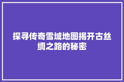探寻传奇雪域地图揭开古丝绸之路的秘密