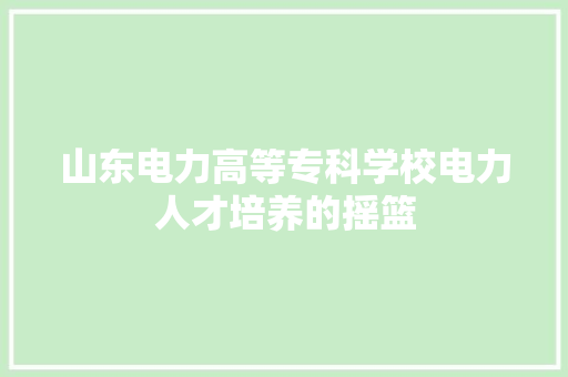 山东电力高等专科学校电力人才培养的摇篮