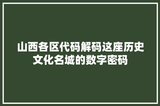 山西各区代码解码这座历史文化名城的数字密码