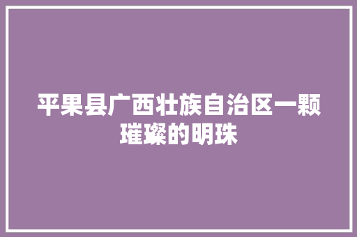 平果县广西壮族自治区一颗璀璨的明珠  第1张