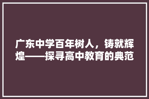 广东中学百年树人，铸就辉煌——探寻高中教育的典范之路