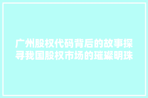 广州股权代码背后的故事探寻我国股权市场的璀璨明珠