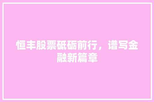 恒丰股票砥砺前行，谱写金融新篇章