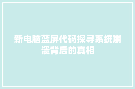 新电脑蓝屏代码探寻系统崩溃背后的真相