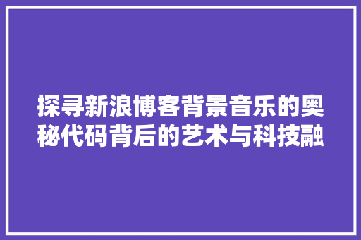 探寻新浪博客背景音乐的奥秘代码背后的艺术与科技融合