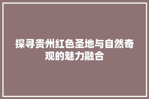 探寻贵州红色圣地与自然奇观的魅力融合