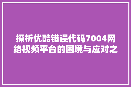 探析优酷错误代码7004网络视频平台的困境与应对之路