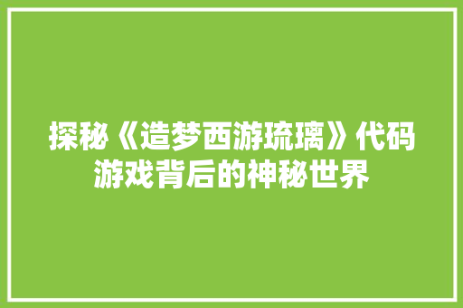 探秘《造梦西游琉璃》代码游戏背后的神秘世界