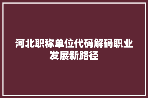 河北职称单位代码解码职业发展新路径