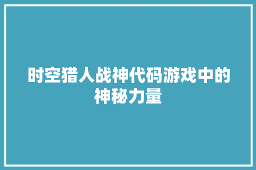时空猎人战神代码游戏中的神秘力量