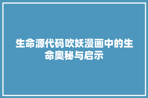 生命源代码吹妖漫画中的生命奥秘与启示