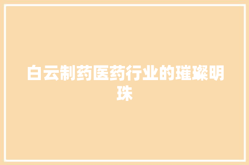 白云制药医药行业的璀璨明珠