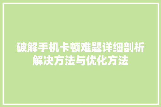 破解手机卡顿难题详细剖析解决方法与优化方法