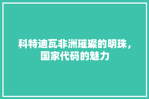 科特迪瓦非洲璀璨的明珠，国家代码的魅力