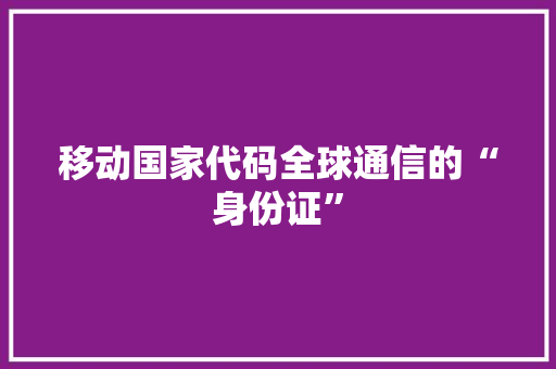 移动国家代码全球通信的“身份证”
