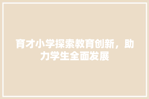 育才小学探索教育创新，助力学生全面发展