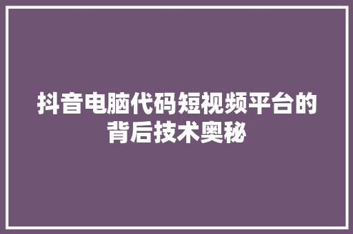 抖音电脑代码短视频平台的背后技术奥秘