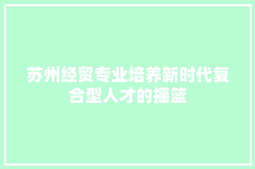 苏州经贸专业培养新时代复合型人才的摇篮
