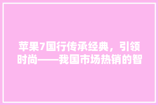 苹果7国行传承经典，引领时尚——我国市场热销的智能手机