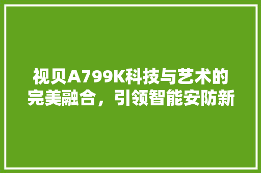 视贝A799K科技与艺术的完美融合，引领智能安防新潮流