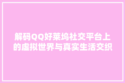 解码QQ好莱坞社交平台上的虚拟世界与真实生活交织的奥秘