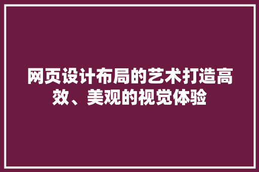 网页设计布局的艺术打造高效、美观的视觉体验