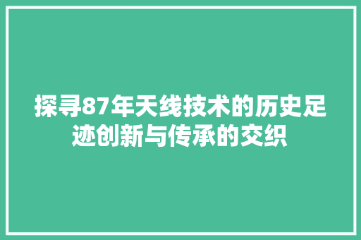 探寻87年天线技术的历史足迹创新与传承的交织  第1张
