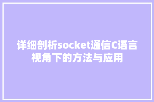 详细剖析socket通信C语言视角下的方法与应用