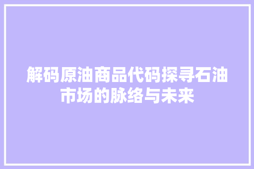 解码原油商品代码探寻石油市场的脉络与未来  第1张