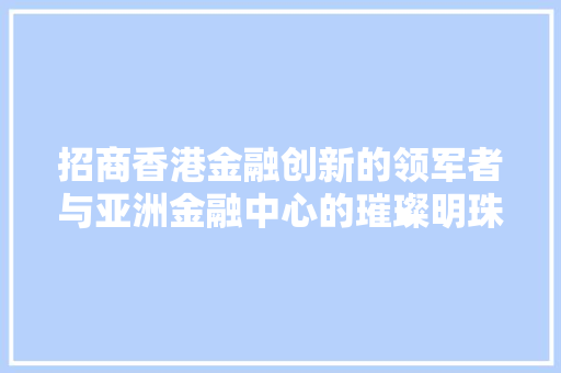 招商香港金融创新的领军者与亚洲金融中心的璀璨明珠