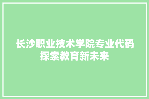 长沙职业技术学院专业代码探索教育新未来