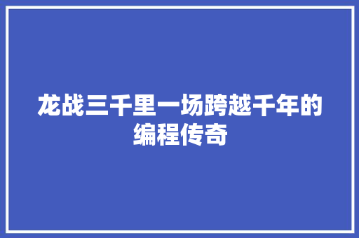 龙战三千里一场跨越千年的编程传奇  第1张