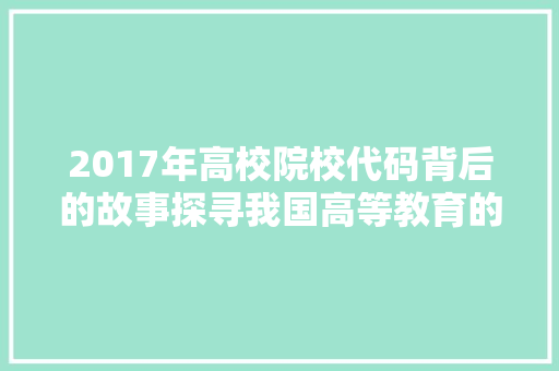 2017年高校院校代码背后的故事探寻我国高等教育的发展脉络