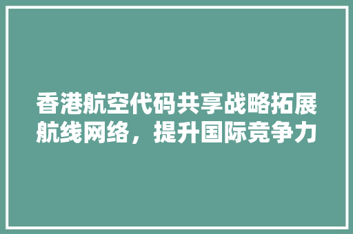 香港航空代码共享战略拓展航线网络，提升国际竞争力