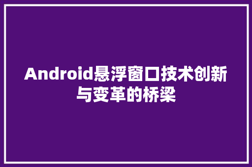 Android悬浮窗口技术创新与变革的桥梁