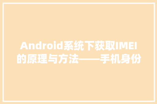 Android系统下获取IMEI的原理与方法——手机身份标识的秘密