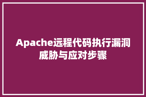 Apache远程代码执行漏洞威胁与应对步骤