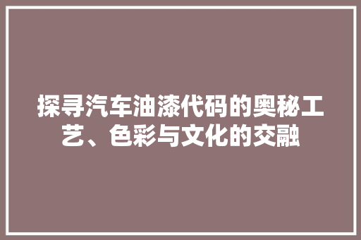 探寻汽车油漆代码的奥秘工艺、色彩与文化的交融