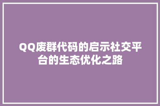 QQ废群代码的启示社交平台的生态优化之路