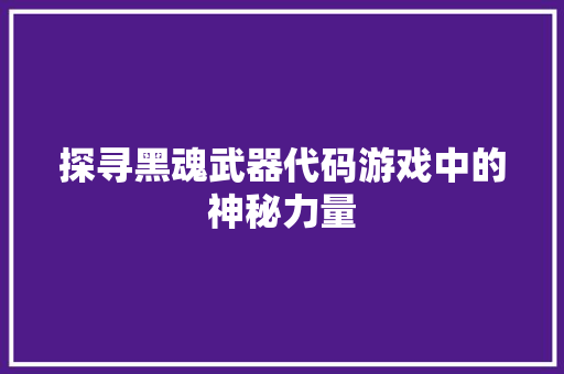 探寻黑魂武器代码游戏中的神秘力量
