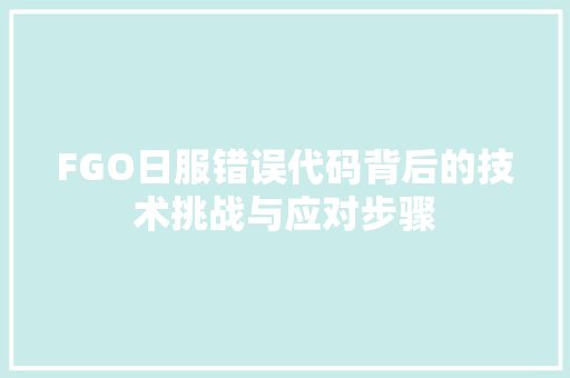 FGO日服错误代码背后的技术挑战与应对步骤