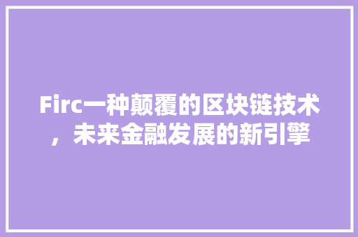 Firc一种颠覆的区块链技术，未来金融发展的新引擎