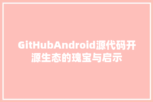 GitHubAndroid源代码开源生态的瑰宝与启示